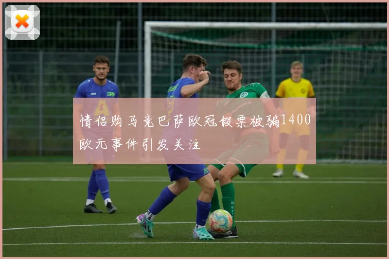 情侣购马竞巴萨欧冠假票被骗1400欧元事件引发关注