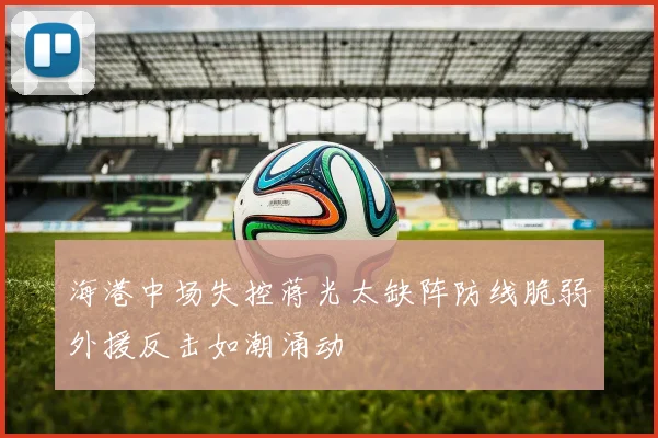海港中场失控蒋光太缺阵防线脆弱外援反击如潮涌动