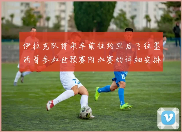 伊拉克队将乘车前往约旦后飞往墨西哥参加世预赛附加赛的详细安排